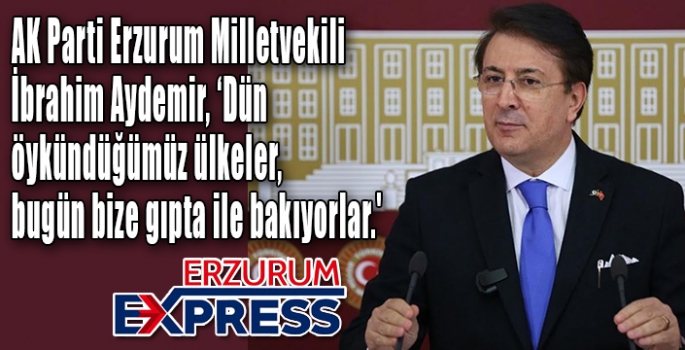 AK Parti Erzurum Milletvekili İbrahim Aydemir, ‘Dün öykündüğümüz ülkeler, bugün bize gıpta ile bakıyorlar.'