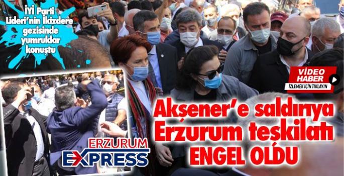 Akşener’e saldırıya Erzurum teşkilatı engel oldu