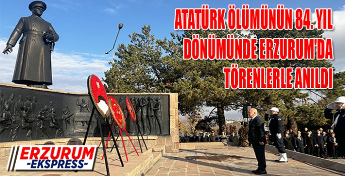 ATATÜRK ÖLÜMÜNÜN 84. YIL DÖNÜMÜNDE ERZURUM'DA TÖRENLERLE ANILDI