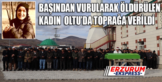 Başından vurularak öldürülen genç kadın Erzurum'da toprağa verildi. 