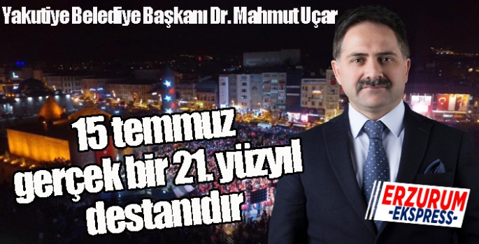 Başkan Uçar; “15 temmuz gerçek bir 21. yüzyıl destanıdır”