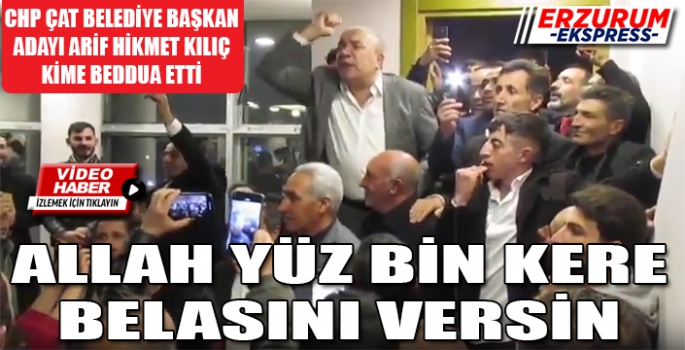 CHP Çat Belediye Başkan Adayı Arif Hikmet Kılıç kime beddua etti. 