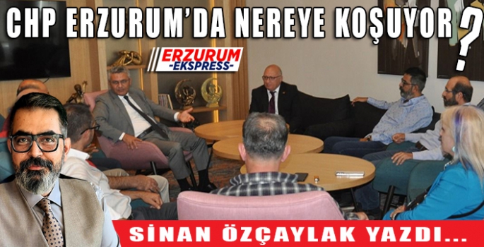 CHP Erzurum’da nereye koşuyor.