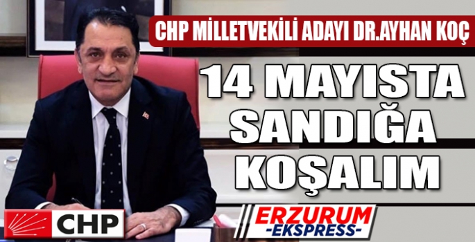 CHP ERZURUM MİLLETVEKİLİ ADAYI DR.AYHAN KOÇ, 14 MAYISTA SANDIĞA KOŞALIM