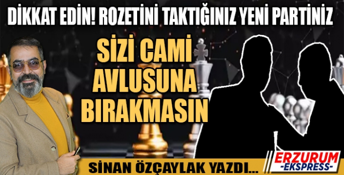 DİKKAT EDİN DE ROZETİNİ TAKDIĞINIZ YENİ PARTİNİZ, SİZİ CAMİ AVLUSUNA BIRAKMASIN!