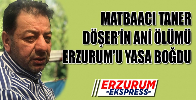 DÖŞER'İN ANİ ÖLÜMÜ ERZURUM'U YASA BOĞDU