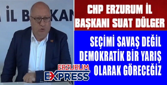 DÜLGER, SEÇİMİ SAVAŞ DEĞİL , DEMOKRATİK BİR YARIŞ OLARAK GÖRECEĞİZ 