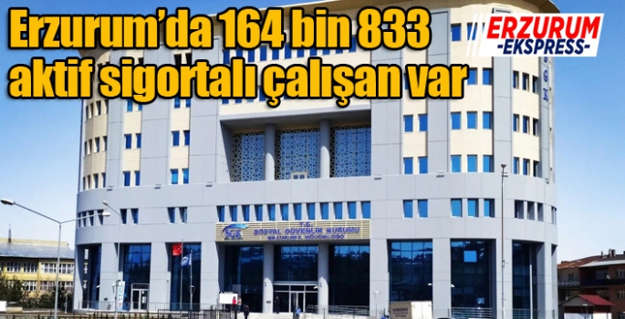 Erzurum’da 164 bin 833 aktif sigortalı çalışan var