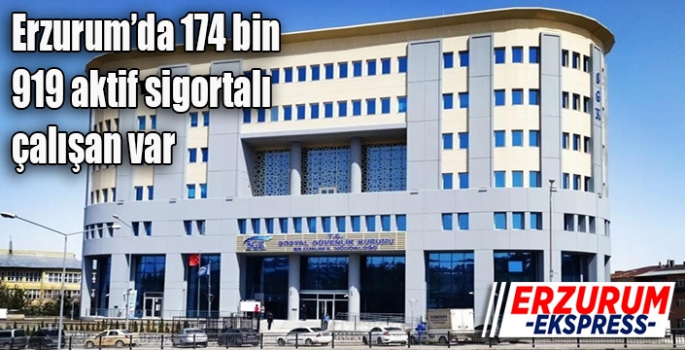 Erzurum’da 174 bin 919 aktif sigortalı çalışan var
