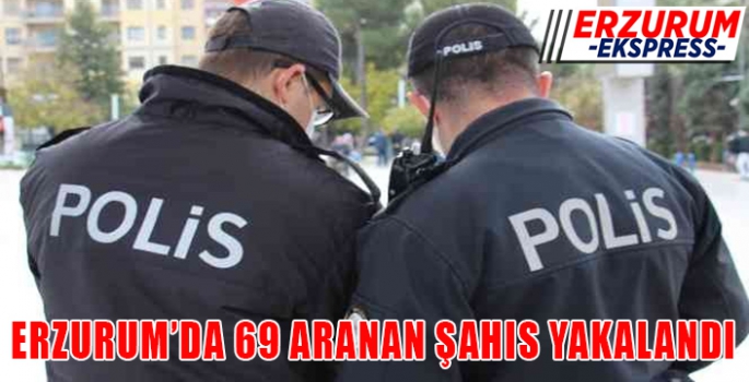 Erzurum'da, 69 aranan şahıs yakalandı