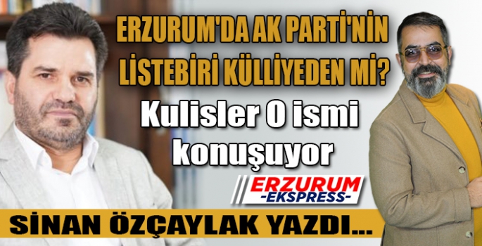 ERZURUM'DA AK PARTİ'NİN LİSTEBİRİ KÜLLİYEDEN Mİ?