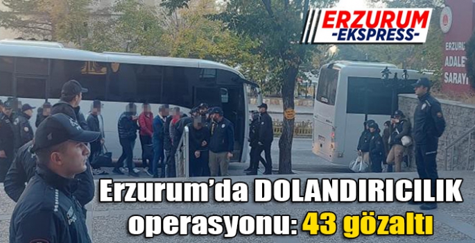 Erzurum’da dolandırıcılık operasyonu: 43 gözaltı