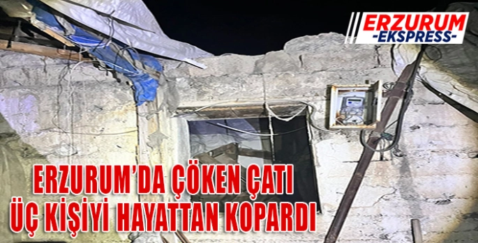Erzurum'da evin çatısı çöktü, 3 kişi öldü, 2 kişi yaralandı