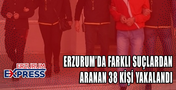 Erzurum’da farklı suçlardan aranan 38 şahıs yakalandı