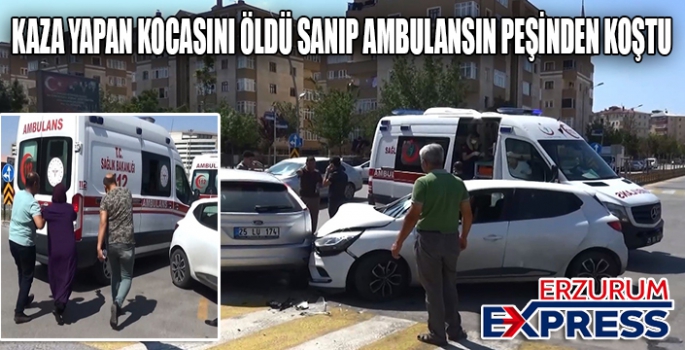 Erzurum'da kaza yapan kocasını öldü sanıp ambulansın peşine koştu
