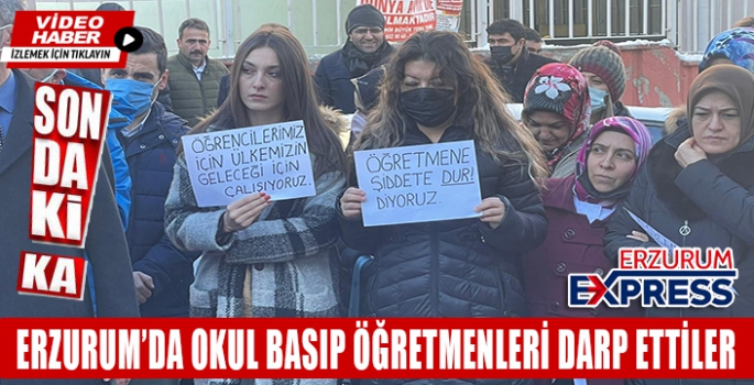 ERZURUM'DA OKUL BASIP ÖĞRETMENLERİ DARP ETTİLER