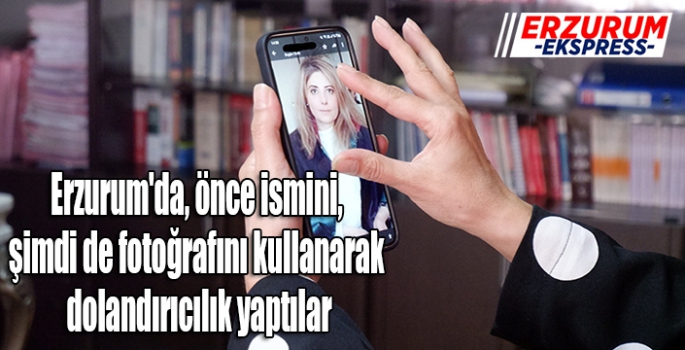 Erzurum'da, önce ismini, şimdi de fotoğrafını kullanarak dolandırıcılık yaptılar