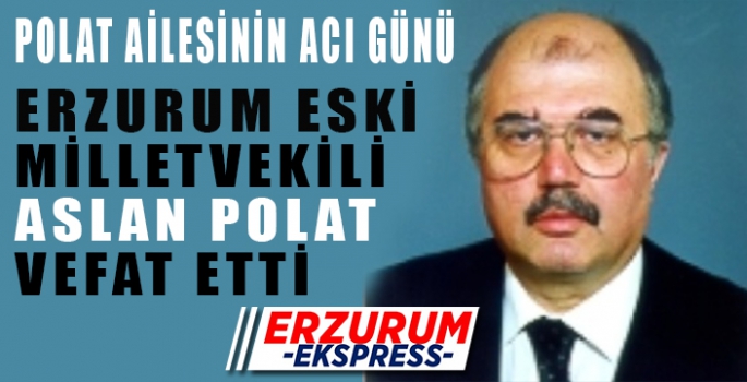 ERZURUM ESKİ MİLLETVEKİLİ ASLAN POLAT VEFAT ETTİ. 