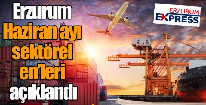 Erzurum Haziran ayı sektörel en’leri açıklandı