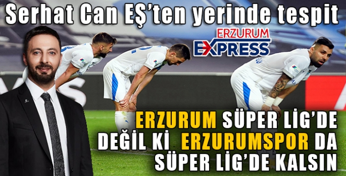 ERZURUM SÜPER LİG’DE DEĞİL Kİ  ERZURUMSPOR DA SÜPER LİG’DE KALSIN