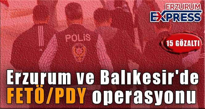 Erzurum ve Balıkesir'de FETÖ/PDY operasyonu