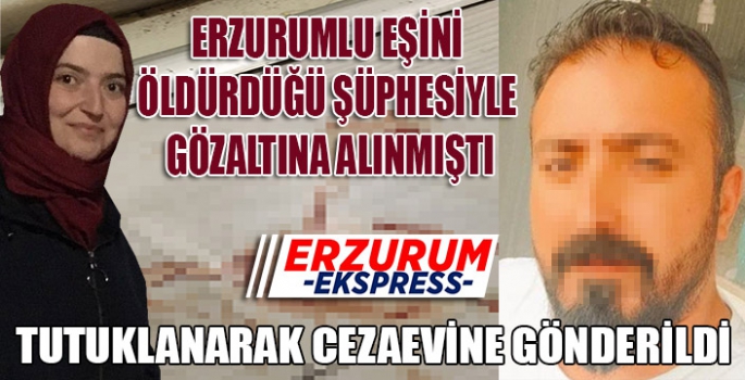 ERZURUMLU ZEYNEP ÖZGELEN'İN KOCASI, EŞİNİ KASTEN ÖLDÜRMEK SUÇUNDAN TUTUKLANDI