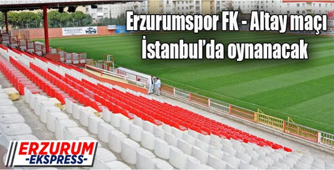  Erzurumspor FK - Altay maçı İstanbul’da oynanacak