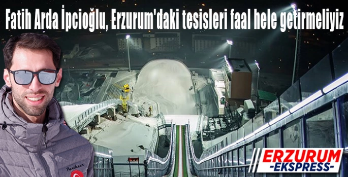 Fatih Arda İpcioğlu, Erzurum'daki tesisleri faal hele getirmeliyiz