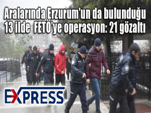 Aralarında Erzurum'un da bulunduğu 13 ilde FETÖye operasyon: 21 gözaltı 