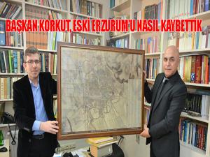  Başkan Korkut: Eski Erzurum'u nasıl kaybettik 