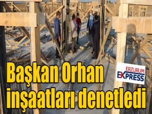 Başkan Orhan, inşaatları denetledi