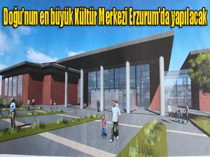 Doğunun en büyük Kültür Merkezi Erzurumda yapılacak 