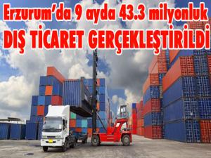 Erzurumda 9 ayda 43.3 milyonluk dış ticaret
