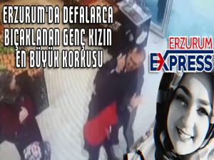 Erzurum'da defalarca bıçaklanan genç kızın en büyük korkusu...