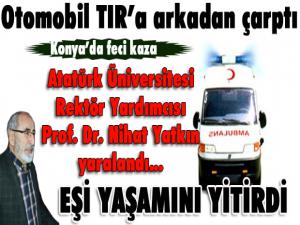 Konya'da trafik kazası... Atatürk Üniversitesi Rektör Yardımcısı Yatkın yaralandı, eşi hayatını kaybetti