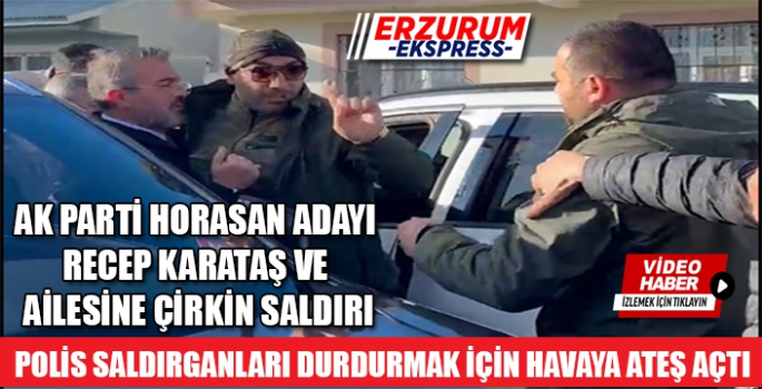 Horasan'da AK Parti Adayı Recep Karataş ve yakınlarına çirkin saldırı