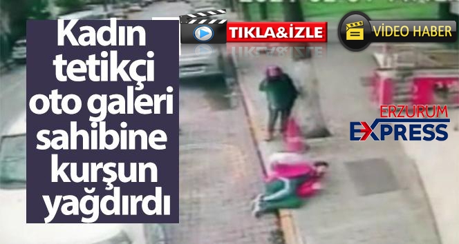 Kadın tetikçi, oto galeri sahibini böyle vurdu