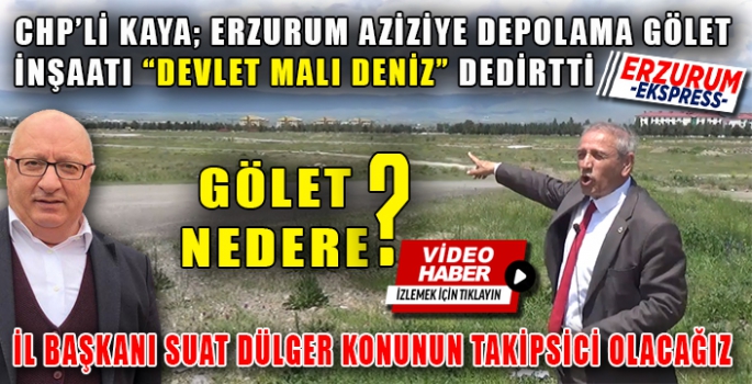 KAYA; ERZURUM AZİZİYE DEPOLAMA GÖLET İNŞAATI “DEVLET MALI DENİZ” DEDİRTTİ