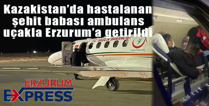 Kazakistan’da hastalanan tır şoförlüğü yapan şehit babası ambulans uçakla Erzurum’a getirildi