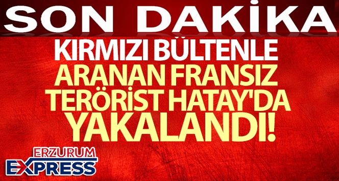 Kırmızı bültenle aranan Fransız terörist Hatay'da yakalandı