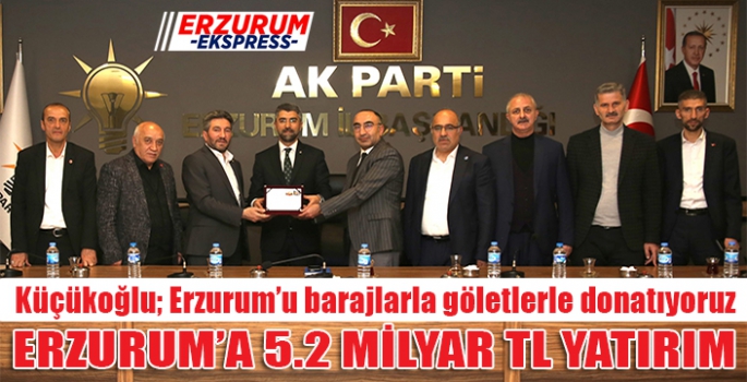 Küçükoğlu; Erzurum’u barajlarla göletlerle donatıyoruz