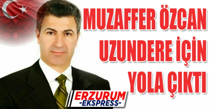 MUZAFFER ÖZCAN, UZUNDERE İÇİN YOLA ÇIKTI