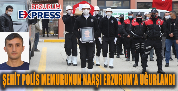 ŞEHİT POLİS MEMURUNUN NAAŞI ERZURUM'A UĞURLANDI