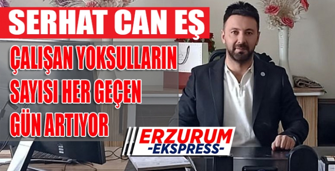 SERHAT CAN EŞ, ÇALIŞAN YOKSULLARIN SAYISI HER GEÇEN GÜN ARTIYOR