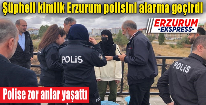 Şüpheli kimlik Erzurum polisini alarma geçirdi