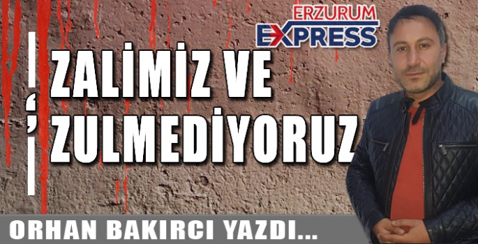 ZALİMİZ VE ZULMEDİYORUZ!