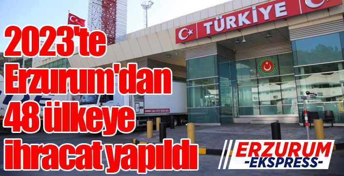 2023'te Erzurum'dan 48 ülkeye ihracat yapıldı