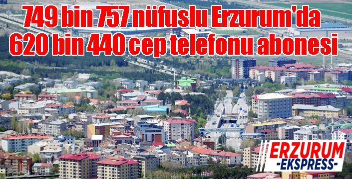 749 bin 757 nüfuslu Erzurum'da 620 bin 440 cep telefonu abonesi