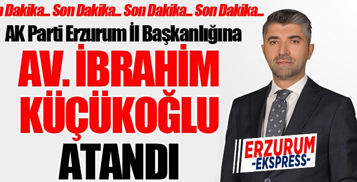 AK Parti Erzurum İl Başkanlığına Av. İbrahim Küçükoğlu atandı...