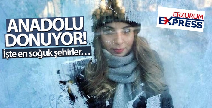 Anadolu donuyor! İşte en soğuk şehirler…
